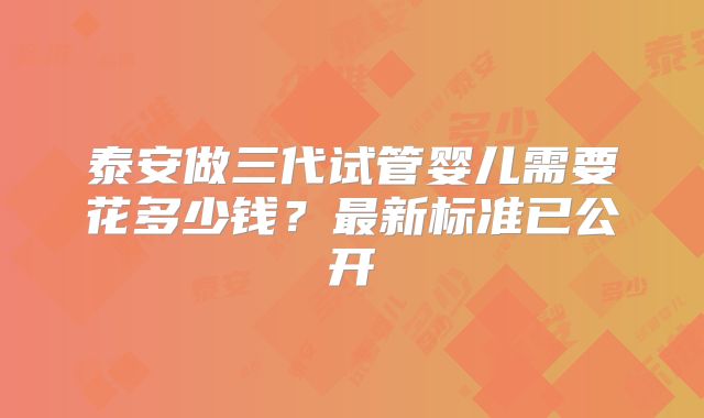 泰安做三代试管婴儿需要花多少钱？最新标准已公开