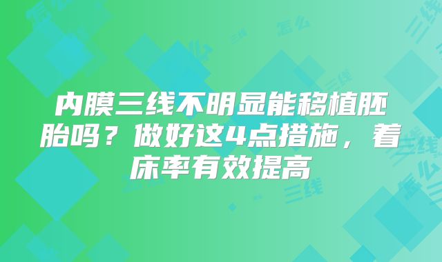内膜三线不明显能移植胚胎吗？做好这4点措施，着床率有效提高