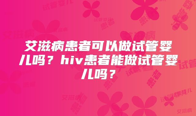 艾滋病患者可以做试管婴儿吗?hiv患者能做试管婴儿吗?