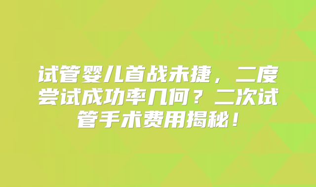 试管婴儿首战未捷，二度尝试成功率几何？二次试管手术费用揭秘！