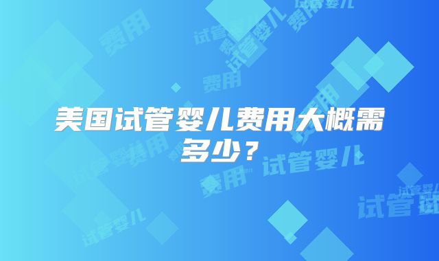 美国试管婴儿费用大概需多少？