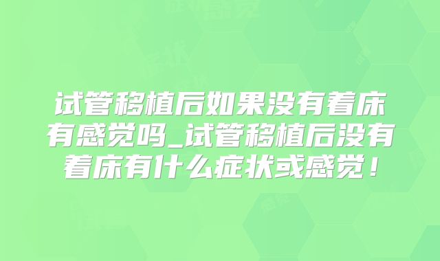 试管移植后如果没有着床有感觉吗_试管移植后没有着床有什么症状或感觉!
