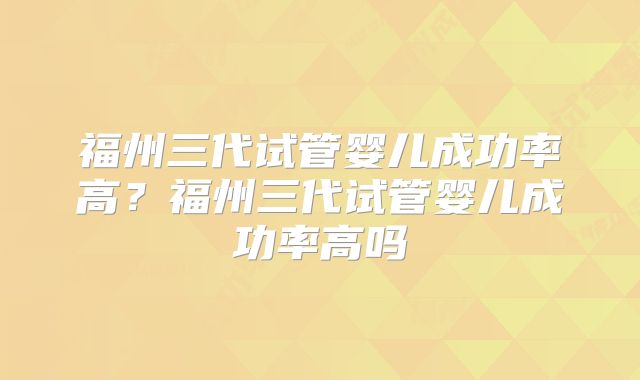 福州三代试管婴儿成功率高?福州三代试管婴儿成功率高吗