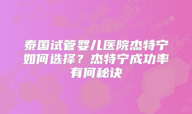 泰国试管婴儿医院杰特宁如何选择？杰特宁成功率有何秘诀