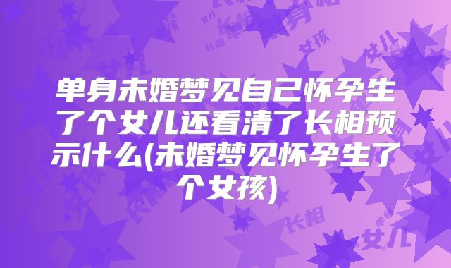 单身未婚梦见自己怀孕生了个女儿还看清了长相预示什么(未婚梦见怀孕生了个女孩)