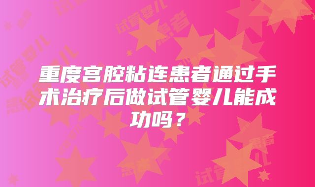 重度宫腔粘连患者通过手术治疗后做试管婴儿能成功吗?