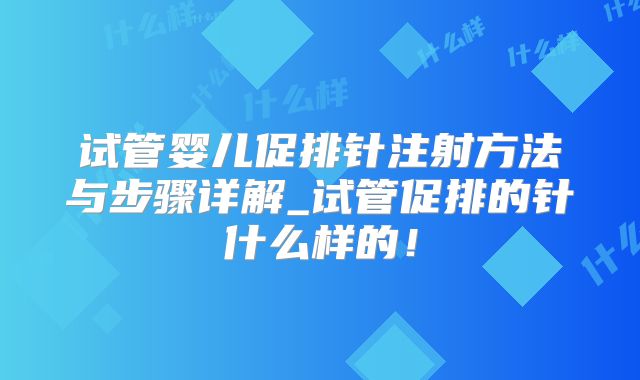 试管婴儿促排针注射方法与步骤详解_试管促排的针什么样的!