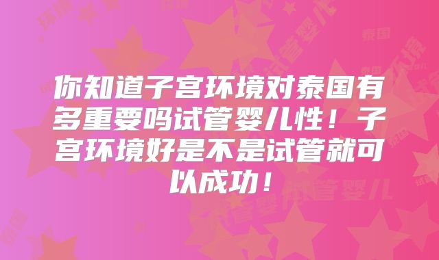 你知道子宫环境对泰国有多重要吗试管婴儿性！子宫环境好是不是试管就可以成功！