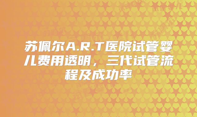 苏佩尔A.R.T医院试管婴儿费用透明，三代试管流程及成功率