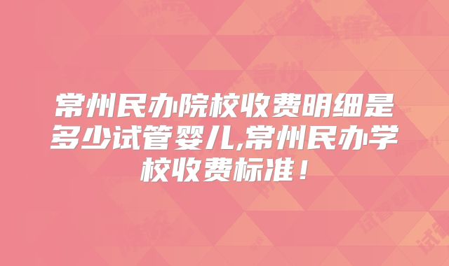 常州民办院校收费明细是多少试管婴儿,常州民办学校收费标准！