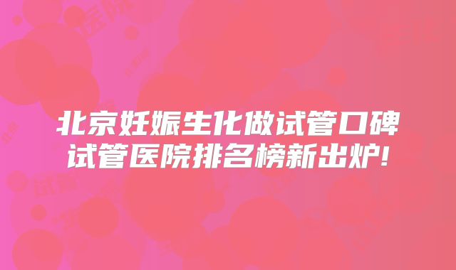 北京妊娠生化做试管口碑试管医院排名榜新出炉!