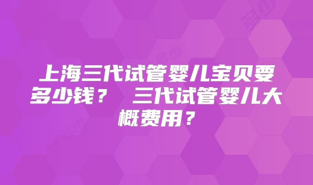 上海三代试管婴儿宝贝要多少钱？ 三代试管婴儿大概费用？