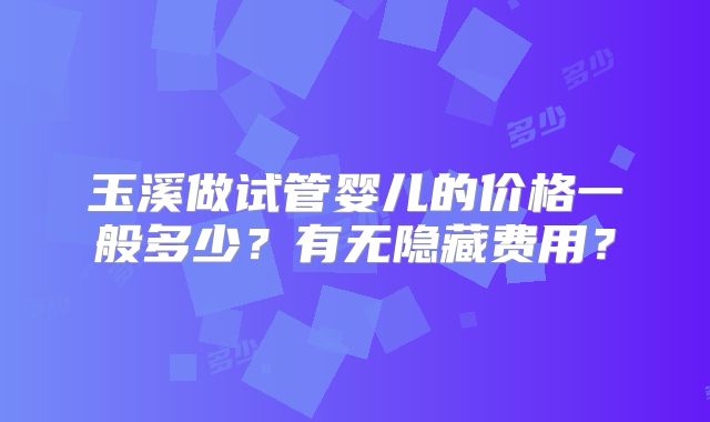 玉溪做试管婴儿的价格一般多少？有无隐藏费用？