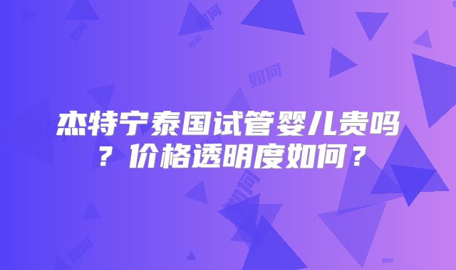 杰特宁泰国试管婴儿贵吗？价格透明度如何？