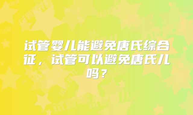 试管婴儿能避免唐氏综合征，试管可以避免唐氏儿吗？