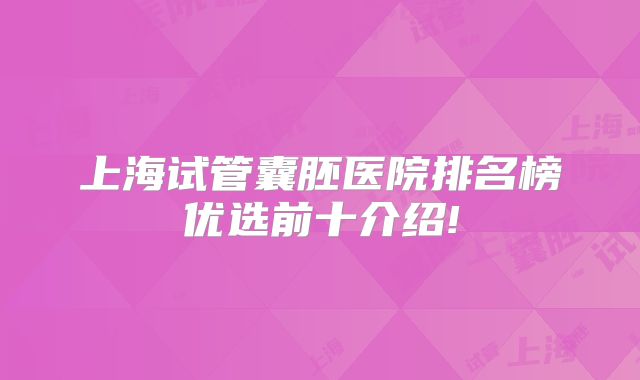 上海试管囊胚医院排名榜优选前十介绍!