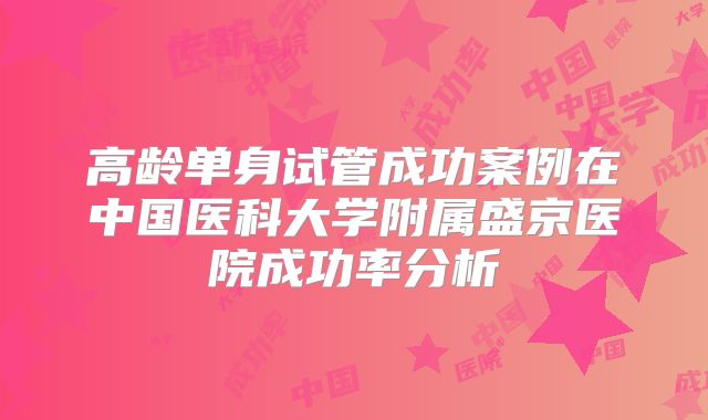 高龄单身试管成功案例在中国医科大学附属盛京医院成功率分析