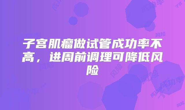 子宫肌瘤做试管成功率不高，进周前调理可降低风险