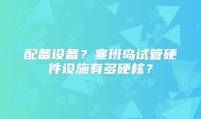 配备设备?塞班岛试管硬件设施有多硬核?