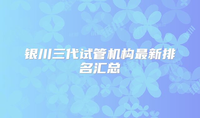 银川三代试管机构最新排名汇总