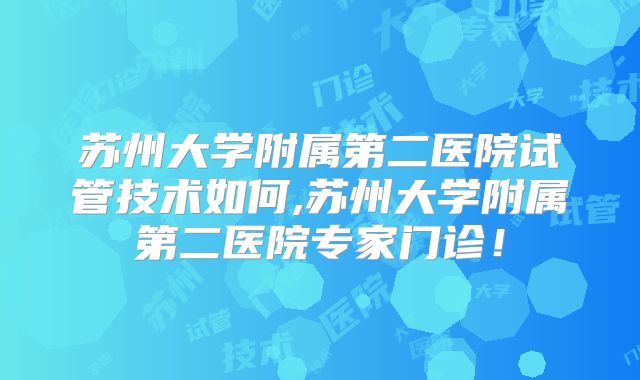 苏州大学附属第二医院试管技术如何,苏州大学附属第二医院专家门诊!