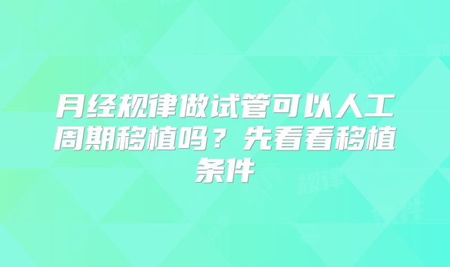 月经规律做试管可以人工周期移植吗?先看看移植条件