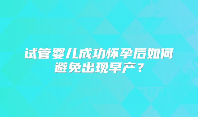 试管婴儿成功怀孕后如何避免出现早产？