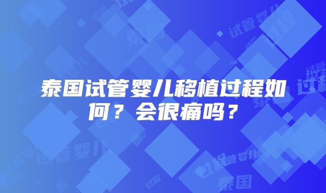 泰国试管婴儿移植过程如何？会很痛吗？