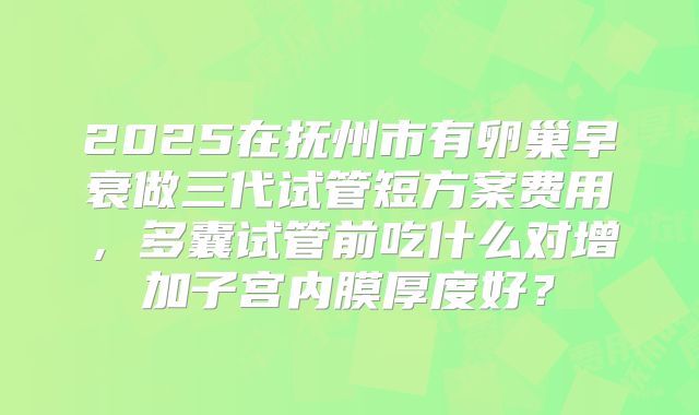 2025在抚州市有卵巢早衰做三代试管短方案费用，多囊试管前吃什么对增加子宫内膜厚度好？
