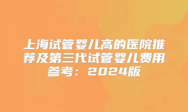上海试管婴儿高的医院推荐及第三代试管婴儿费用参考:2024版