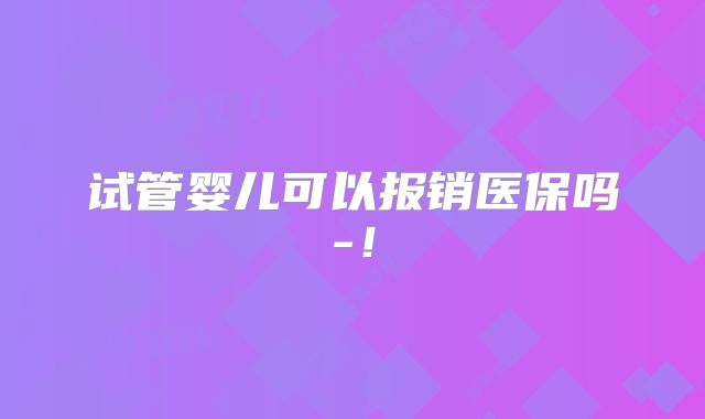 试管婴儿可以报销医保吗-！