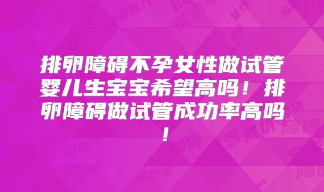 排卵障碍不孕女性做试管婴儿生宝宝希望高吗！排卵障碍做试管成功率高吗！