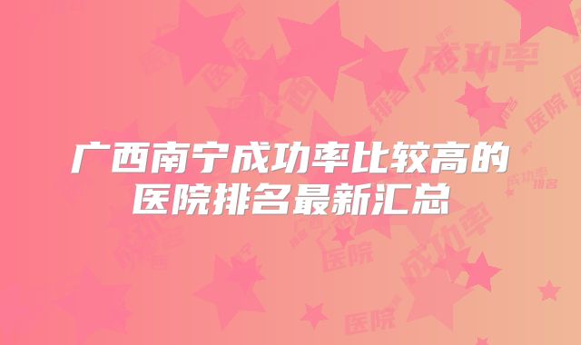 广西南宁成功率比较高的医院排名最新汇总