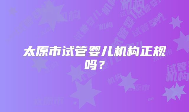 太原市试管婴儿机构正规吗？