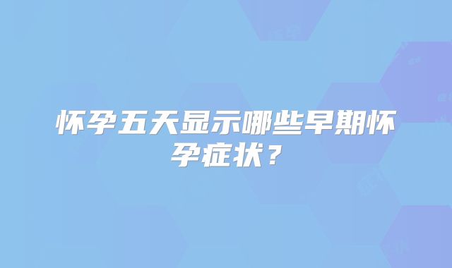 怀孕五天显示哪些早期怀孕症状?
