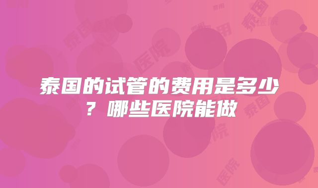 泰国的试管的费用是多少？哪些医院能做