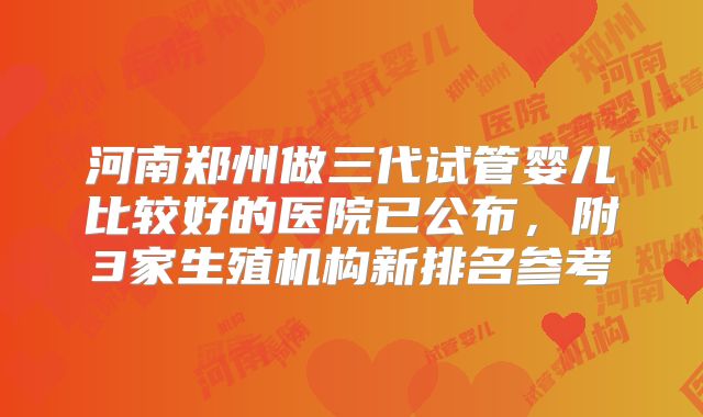 河南郑州做三代试管婴儿比较好的医院已公布,附3家生殖机构新排名参考