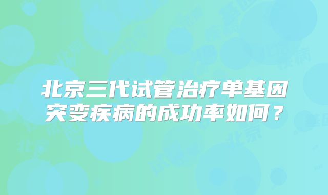 北京三代试管治疗单基因突变疾病的成功率如何？