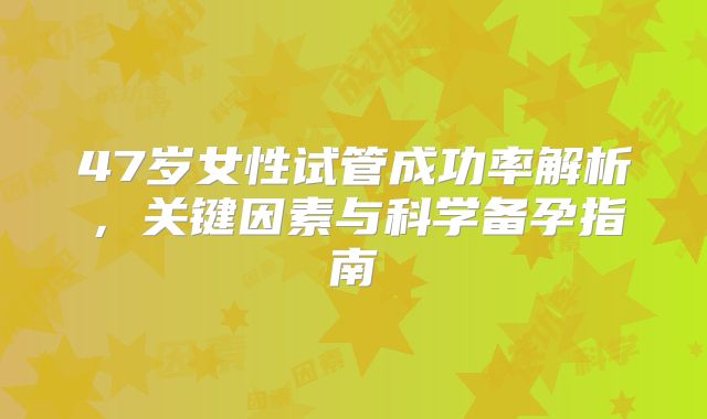 47岁女性试管成功率解析，关键因素与科学备孕指南