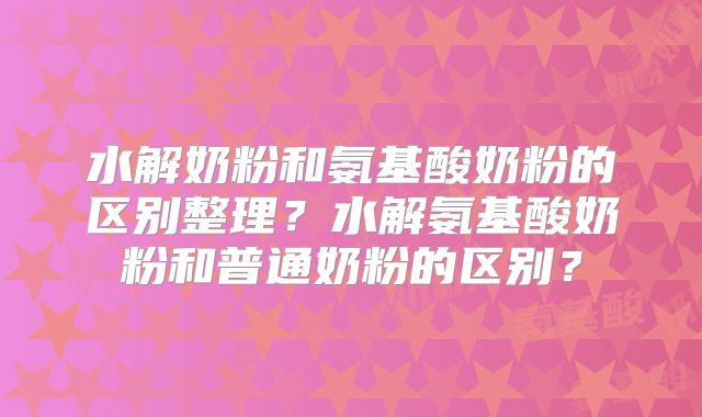 水解奶粉和氨基酸奶粉的区别整理?水解氨基酸奶粉和普通奶粉的区别?