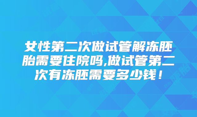 女性第二次做试管解冻胚胎需要住院吗,做试管第二次有冻胚需要多少钱！
