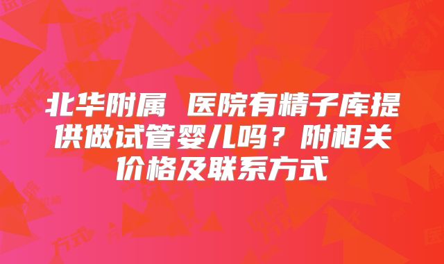 北华附属 医院有精子库提供做试管婴儿吗?附相关价格及联系方式
