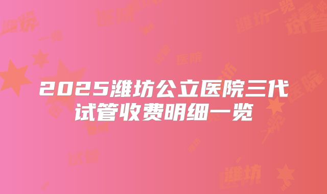 2025潍坊公立医院三代试管收费明细一览
