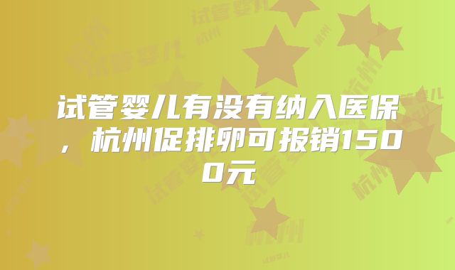试管婴儿有没有纳入医保，杭州促排卵可报销1500元