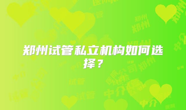 郑州试管私立机构如何选择？