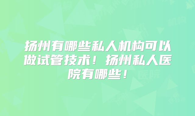 扬州有哪些私人机构可以做试管技术！扬州私人医院有哪些！