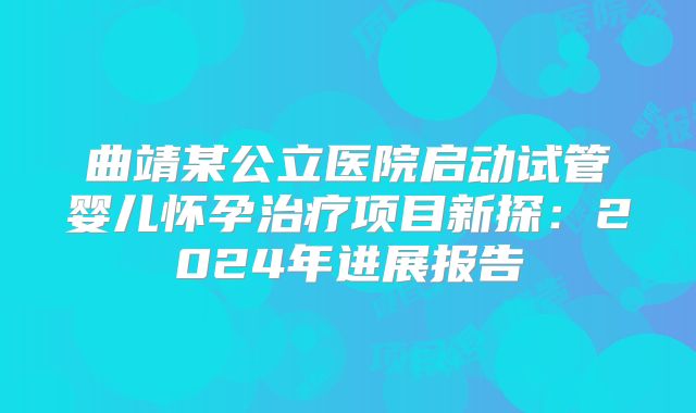 曲靖某公立医院启动试管婴儿怀孕治疗项目新探：2024年进展报告