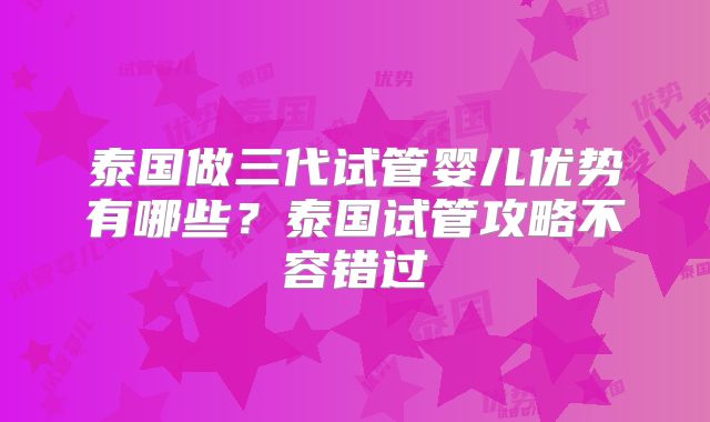 泰国做三代试管婴儿优势有哪些？泰国试管攻略不容错过