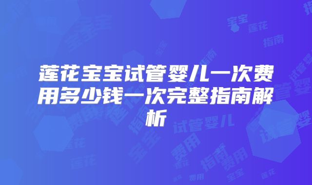 莲花宝宝试管婴儿一次费用多少钱一次完整指南解析