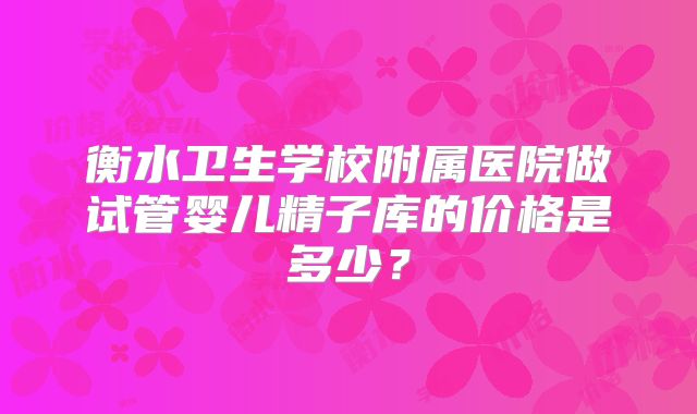 衡水卫生学校附属医院做试管婴儿精子库的价格是多少？